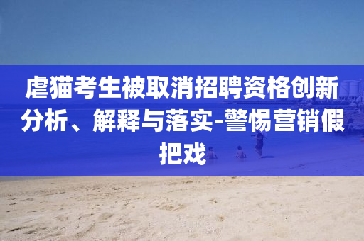 虐貓考生被取消招聘資格創(chuàng)新分析、解釋與落實(shí)-警惕營(yíng)銷假把戲
