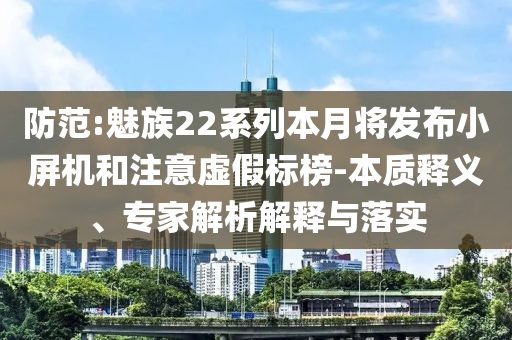 防范:魅族22系列本月將發(fā)布小屏機(jī)和注意虛假標(biāo)榜-本質(zhì)釋義、專家解析解釋與落實(shí)