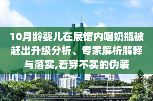 10月齡嬰兒在展館內(nèi)喝奶瓶被趕出升級分析、專家解析解釋與落實(shí),看穿不實(shí)的偽裝