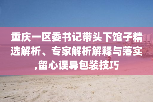 重慶一區(qū)委書記帶頭下館子精選解析、專家解析解釋與落實(shí),留心誤導(dǎo)包裝技巧