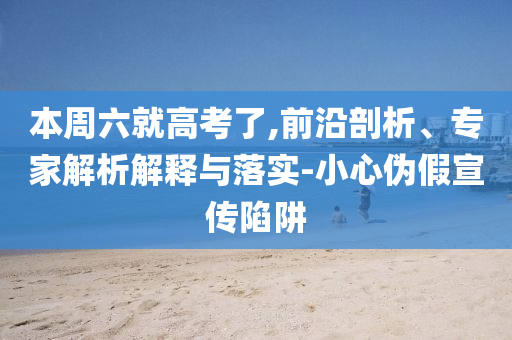 本周六就高考了,前沿剖析、專家解析解釋與落實(shí)-小心偽假宣傳陷阱