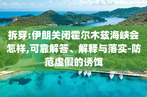 拆穿:伊朗關(guān)閉霍爾木茲海峽會(huì)怎樣,可靠解答、解釋與落實(shí)-防范虛假的誘餌
