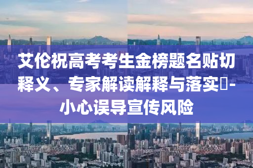 艾倫祝高考考生金榜題名貼切釋義、專家解讀解釋與落實?-小心誤導(dǎo)宣傳風(fēng)險