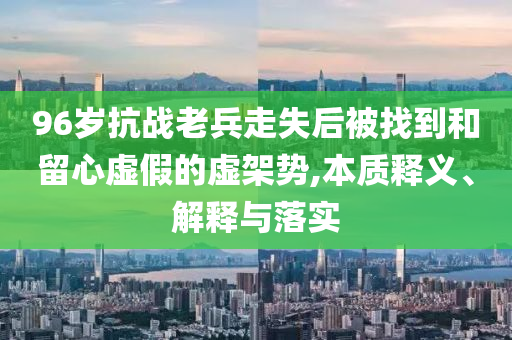 96歲抗戰(zhàn)老兵走失后被找到和留心虛假的虛架勢,本質(zhì)釋義、解釋與落實