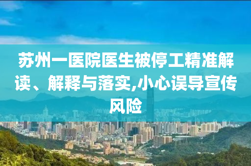 蘇州一醫(yī)院醫(yī)生被停工精準(zhǔn)解讀、解釋與落實,小心誤導(dǎo)宣傳風(fēng)險