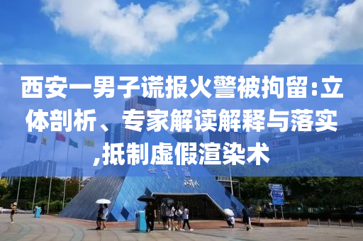 西安一男子謊報火警被拘留:立體剖析、專家解讀解釋與落實,抵制虛假渲染術(shù)