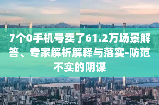 7個0手機號賣了61.2萬場景解答、專家解析解釋與落實-防范不實的陰謀