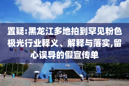 置疑:黑龍江多地拍到罕見粉色極光行業(yè)釋義、解釋與落實,留心誤導(dǎo)的假宣傳單