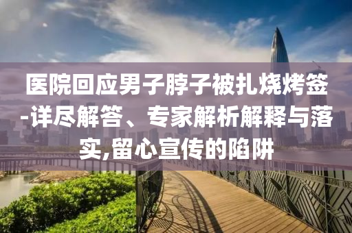 醫(yī)院回應(yīng)男子脖子被扎燒烤簽-詳盡解答、專家解析解釋與落實,留心宣傳的陷阱