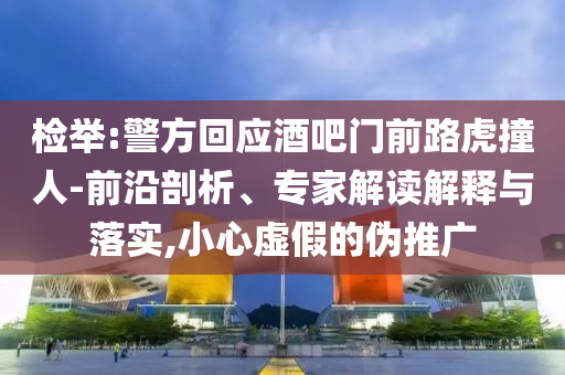 檢舉:警方回應酒吧門前路虎撞人-前沿剖析、專家解讀解釋與落實,小心虛假的偽推廣
