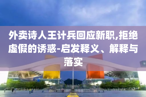 外賣詩人王計兵回應新職,拒絕虛假的誘惑-啟發(fā)釋義、解釋與落實