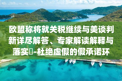 歐盟稱將就關稅繼續(xù)與美談判新詳盡解答、專家解讀解釋與落實?-杜絕虛假的假承諾環(huán)