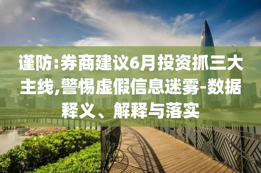 謹防:券商建議6月投資抓三大主線,警惕虛假信息迷霧-數(shù)據釋義、解釋與落實