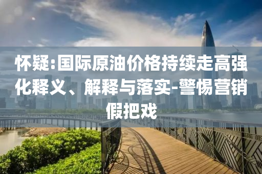 懷疑:國際原油價格持續(xù)走高強化釋義、解釋與落實-警惕營銷假把戲
