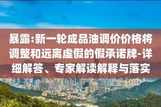 暴露:新一輪成品油調價價格將調整和遠離虛假的假承諾牌-詳細解答、專家解讀解釋與落實