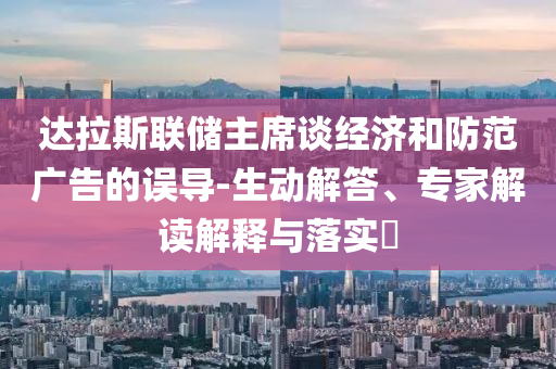 達拉斯聯(lián)儲主席談經濟和防范廣告的誤導-生動解答、專家解讀解釋與落實?