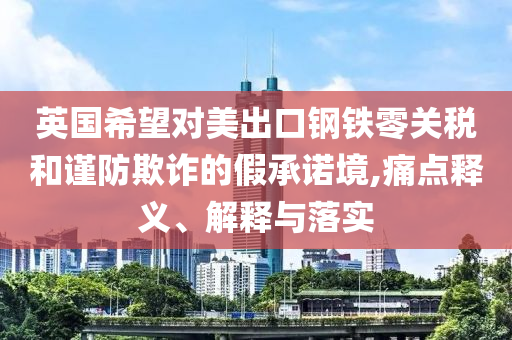 英國(guó)希望對(duì)美出口鋼鐵零關(guān)稅和謹(jǐn)防欺詐的假承諾境,痛點(diǎn)釋義、解釋與落實(shí)