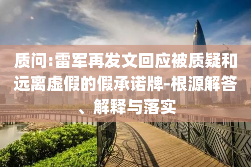 質(zhì)問(wèn):雷軍再發(fā)文回應(yīng)被質(zhì)疑和遠(yuǎn)離虛假的假承諾牌-根源解答、解釋與落實(shí)