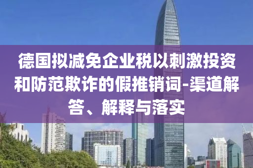 德國(guó)擬減免企業(yè)稅以刺激投資和防范欺詐的假推銷詞-渠道解答、解釋與落實(shí)