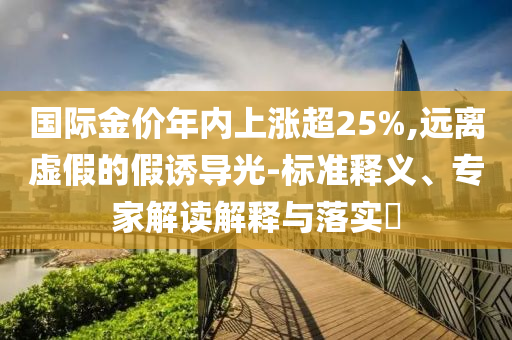 國際金價年內(nèi)上漲超25%,遠離虛假的假誘導(dǎo)光-標(biāo)準(zhǔn)釋義、專家解讀解釋與落實?