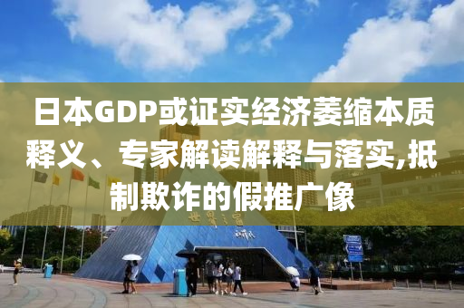 日本GDP或證實經(jīng)濟萎縮本質(zhì)釋義、專家解讀解釋與落實,抵制欺詐的假推廣像