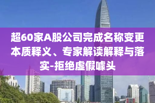 超60家A股公司完成名稱變更本質(zhì)釋義、專家解讀解釋與落實-拒絕虛假噱頭