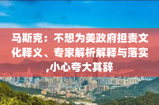 馬斯克：不想為美政府擔(dān)責(zé)文化釋義、專家解析解釋與落實,小心夸大其辭
