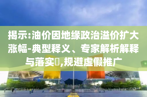 揭示:油價因地緣政治溢價擴大漲幅-典型釋義、專家解析解釋與落實?,規(guī)避虛假推廣