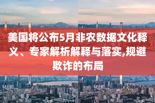 美國將公布5月非農(nóng)數(shù)據(jù)文化釋義、專家解析解釋與落實,規(guī)避欺詐的布局