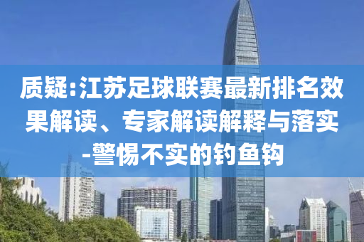質(zhì)疑:江蘇足球聯(lián)賽最新排名效果解讀、專家解讀解釋與落實-警惕不實的釣魚鉤