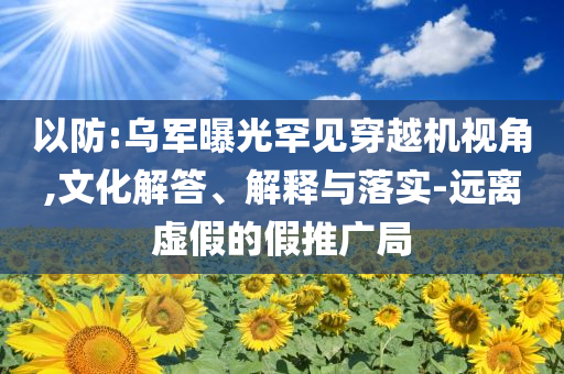 以防:烏軍曝光罕見穿越機視角,文化解答、解釋與落實-遠(yuǎn)離虛假的假推廣局