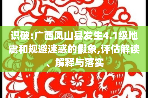 識破:廣西鳳山縣發(fā)生4.1級地震和規(guī)避迷惑的假象,評估解讀、解釋與落實