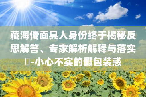 藏海傳面具人身份終于揭秘反思解答、專家解析解釋與落實?-小心不實的假包裝惑