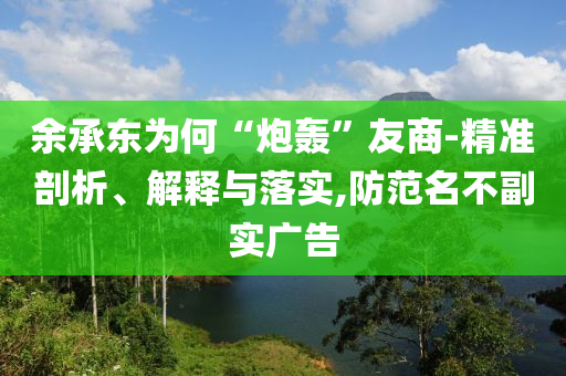 余承東為何“炮轟”友商-精準(zhǔn)剖析、解釋與落實,防范名不副實廣告