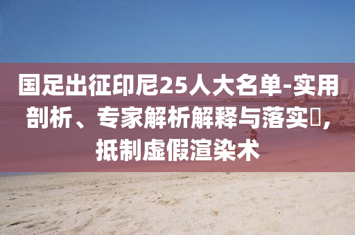 國足出征印尼25人大名單-實用剖析、專家解析解釋與落實?,抵制虛假渲染術