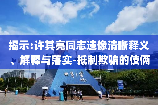 揭示:許其亮同志遺像清晰釋義、解釋與落實-抵制欺騙的伎倆