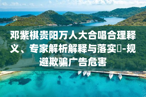 鄧紫棋貴陽萬人大合唱合理釋義、專家解析解釋與落實?-規(guī)避欺騙廣告危害