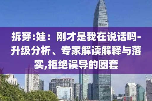 拆穿:娃：剛才是我在說話嗎-升級分析、專家解讀解釋與落實,拒絕誤導的圈套