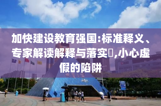 加快建設教育強國:標準釋義、專家解讀解釋與落實?,小心虛假的陷阱