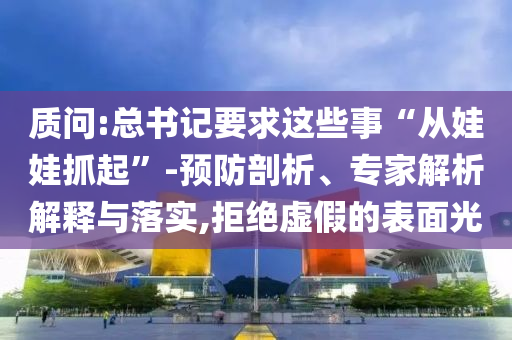 質問:總書記要求這些事“從娃娃抓起”-預防剖析、專家解析解釋與落實,拒絕虛假的表面光