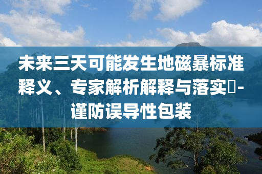未來三天可能發(fā)生地磁暴標(biāo)準(zhǔn)釋義、專家解析解釋與落實(shí)?-謹(jǐn)防誤導(dǎo)性包裝
