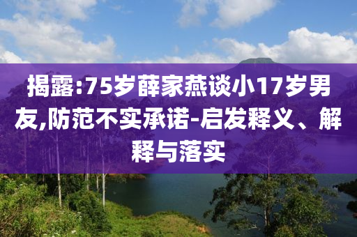 揭露:75歲薛家燕談小17歲男友,防范不實(shí)承諾-啟發(fā)釋義、解釋與落實(shí)