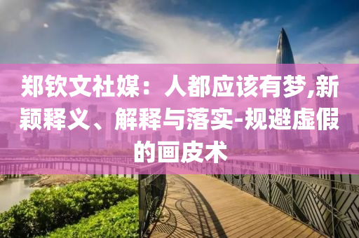 鄭欽文社媒：人都應(yīng)該有夢,新穎釋義、解釋與落實(shí)-規(guī)避虛假的畫皮術(shù)