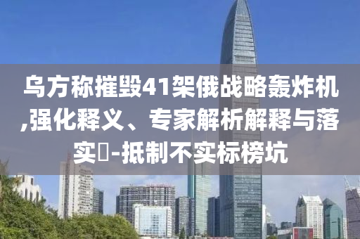烏方稱摧毀41架俄戰(zhàn)略轟炸機,強化釋義、專家解析解釋與落實?-抵制不實標(biāo)榜坑