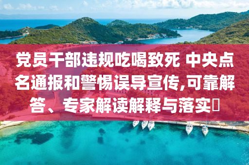 黨員干部違規(guī)吃喝致死 中央點名通報和警惕誤導(dǎo)宣傳,可靠解答、專家解讀解釋與落實?