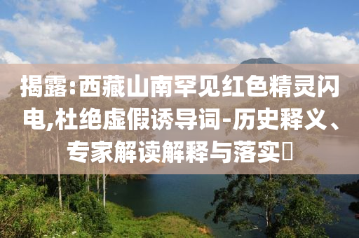 揭露:西藏山南罕見紅色精靈閃電,杜絕虛假誘導(dǎo)詞-歷史釋義、專家解讀解釋與落實?