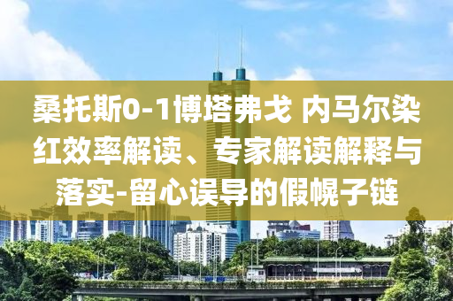 桑托斯0-1博塔弗戈 內(nèi)馬爾染紅效率解讀、專家解讀解釋與落實(shí)-留心誤導(dǎo)的假幌子鏈