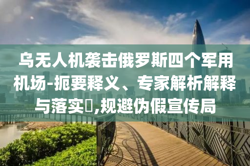 烏無(wú)人機(jī)襲擊俄羅斯四個(gè)軍用機(jī)場(chǎng)-扼要釋義、專家解析解釋與落實(shí)?,規(guī)避偽假宣傳局