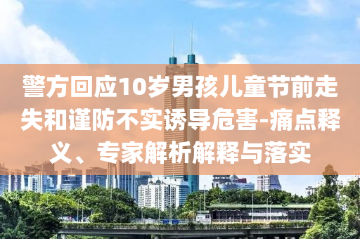警方回應(yīng)10歲男孩兒童節(jié)前走失和謹(jǐn)防不實(shí)誘導(dǎo)危害-痛點(diǎn)釋義、專家解析解釋與落實(shí)