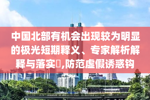 中國(guó)北部有機(jī)會(huì)出現(xiàn)較為明顯的極光短期釋義、專(zhuān)家解析解釋與落實(shí)?,防范虛假誘惑鉤